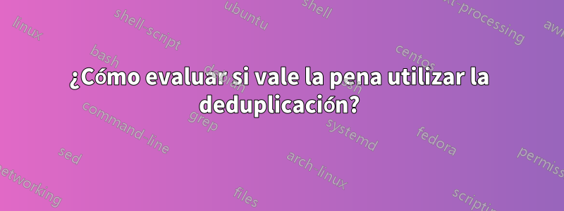 ¿Cómo evaluar si vale la pena utilizar la deduplicación?