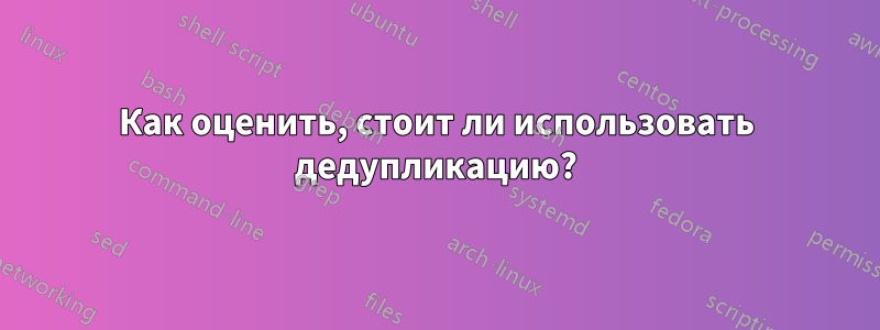 Как оценить, стоит ли использовать дедупликацию?