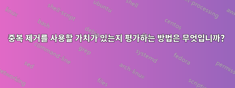 중복 제거를 사용할 가치가 있는지 평가하는 방법은 무엇입니까?