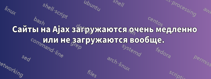 Сайты на Ajax загружаются очень медленно или не загружаются вообще. 