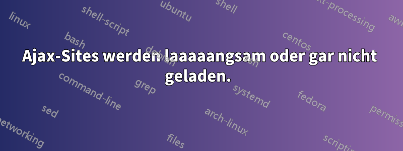 Ajax-Sites werden laaaaangsam oder gar nicht geladen. 