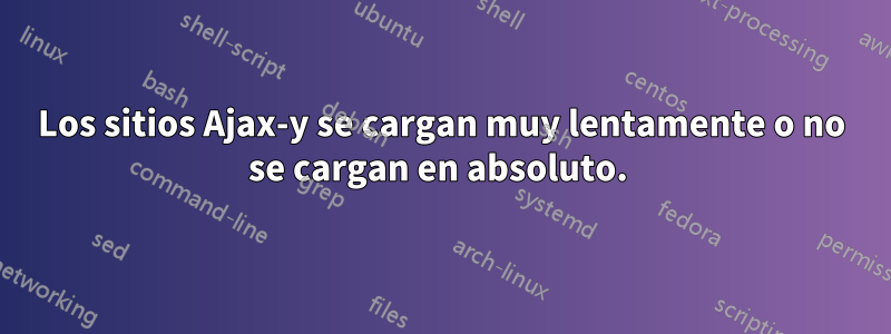 Los sitios Ajax-y se cargan muy lentamente o no se cargan en absoluto. 