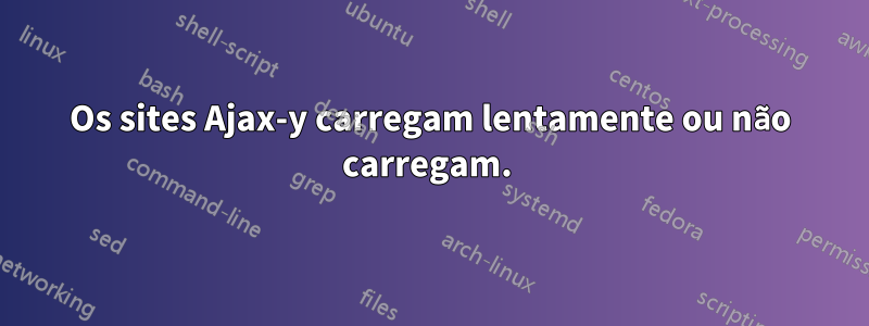 Os sites Ajax-y carregam lentamente ou não carregam. 