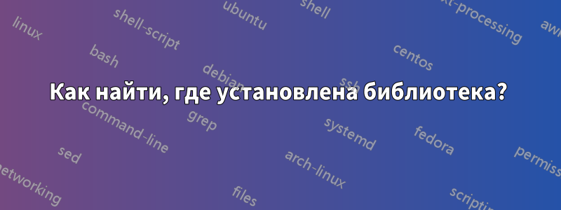 Как найти, где установлена ​​библиотека?