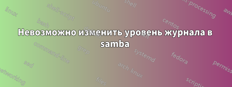 Невозможно изменить уровень журнала в samba