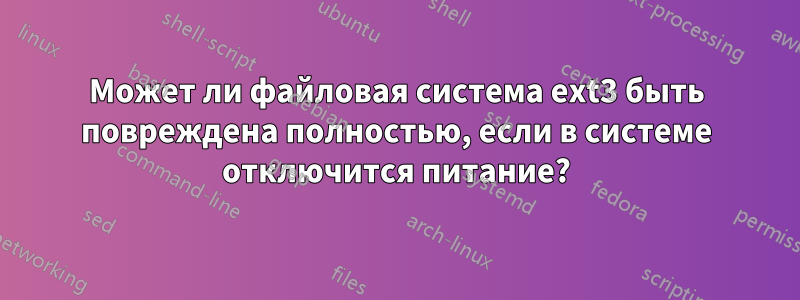 Может ли файловая система ext3 быть повреждена полностью, если в системе отключится питание?