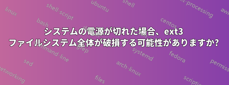 システムの電源が切れた場合、ext3 ファイルシステム全体が破損する可能性がありますか?