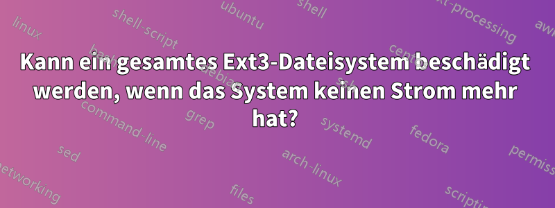 Kann ein gesamtes Ext3-Dateisystem beschädigt werden, wenn das System keinen Strom mehr hat?