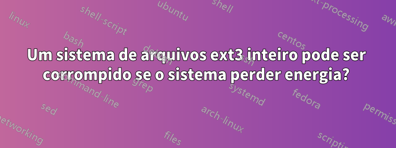 Um sistema de arquivos ext3 inteiro pode ser corrompido se o sistema perder energia?