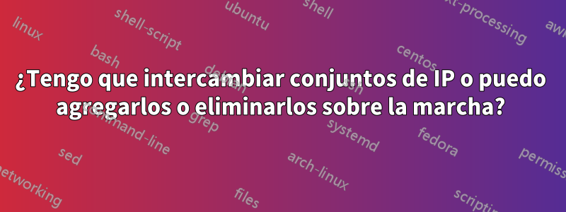 ¿Tengo que intercambiar conjuntos de IP o puedo agregarlos o eliminarlos sobre la marcha?