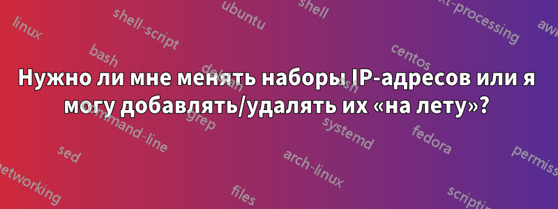 Нужно ли мне менять наборы IP-адресов или я могу добавлять/удалять их «на лету»?