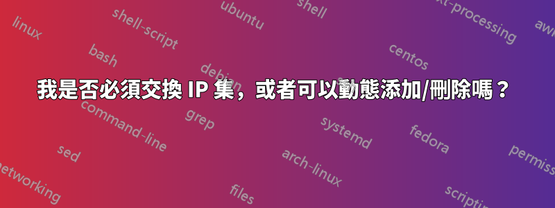 我是否必須交換 IP 集，或者可以動態添加/刪除嗎？