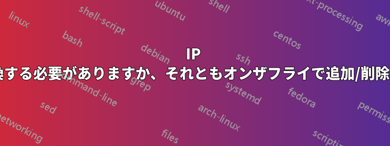 IP セットを交換する必要がありますか、それともオンザフライで追加/削除できますか?