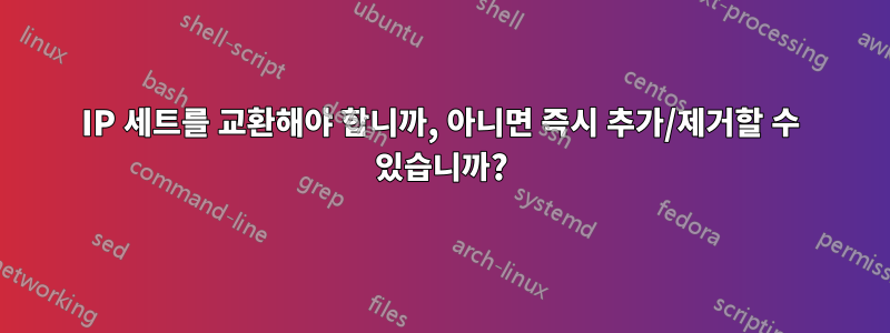 IP 세트를 교환해야 합니까, 아니면 즉시 추가/제거할 수 있습니까?