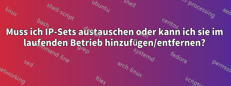 Muss ich IP-Sets austauschen oder kann ich sie im laufenden Betrieb hinzufügen/entfernen?