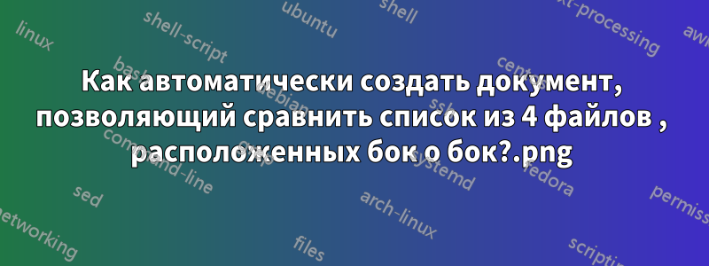 Как автоматически создать документ, позволяющий сравнить список из 4 файлов .png, расположенных бок о бок?