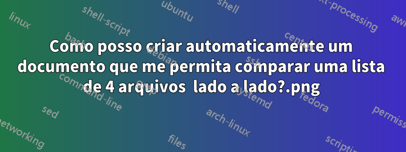 Como posso criar automaticamente um documento que me permita comparar uma lista de 4 arquivos .png lado a lado?