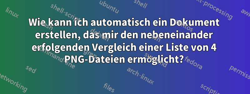 Wie kann ich automatisch ein Dokument erstellen, das mir den nebeneinander erfolgenden Vergleich einer Liste von 4 PNG-Dateien ermöglicht?