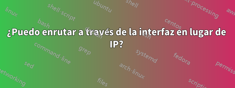 ¿Puedo enrutar a través de la interfaz en lugar de IP?