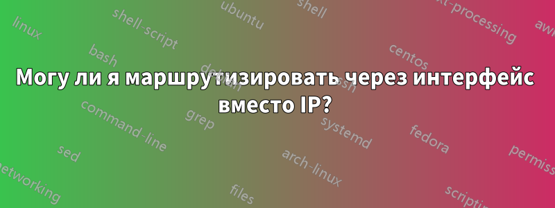 Могу ли я маршрутизировать через интерфейс вместо IP?