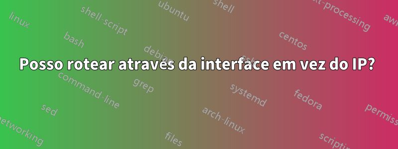 Posso rotear através da interface em vez do IP?