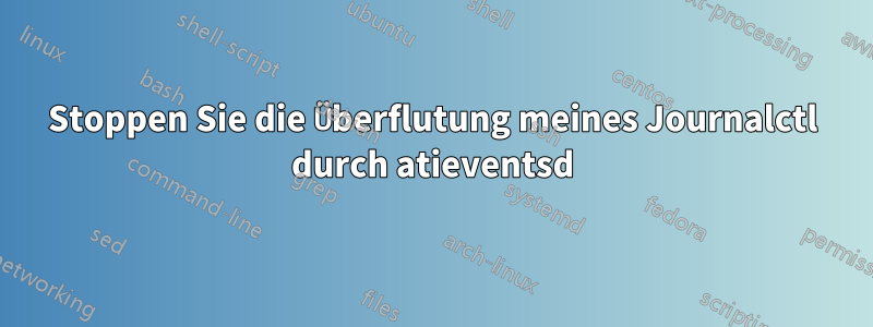 Stoppen Sie die Überflutung meines Journalctl durch atieventsd