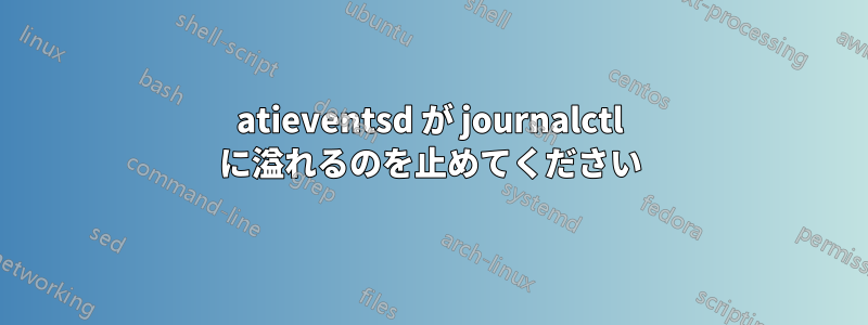 atieventsd が journalctl に溢れるのを止めてください