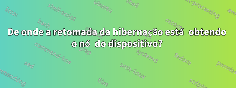 De onde a retomada da hibernação está obtendo o nó do dispositivo?