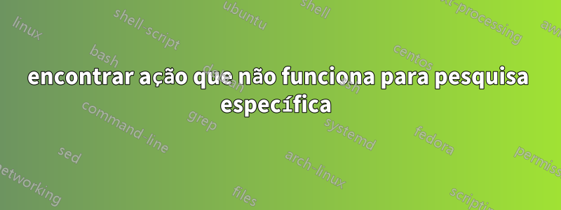 encontrar ação que não funciona para pesquisa específica 