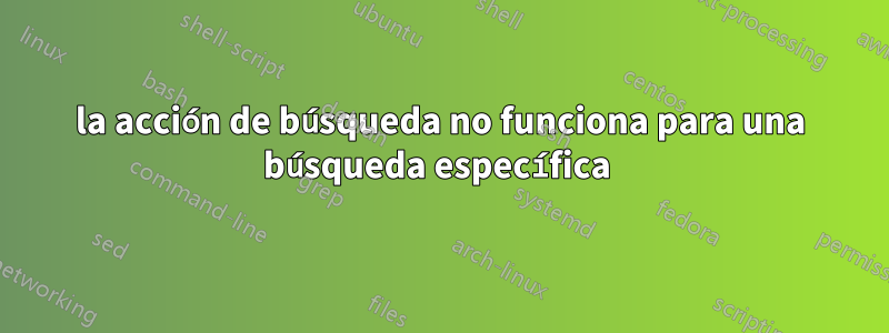 la acción de búsqueda no funciona para una búsqueda específica 