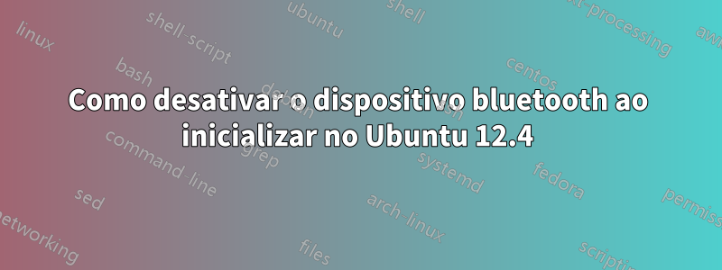 Como desativar o dispositivo bluetooth ao inicializar no Ubuntu 12.4