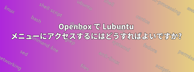 Openbox で Lubuntu メニューにアクセスするにはどうすればよいですか?