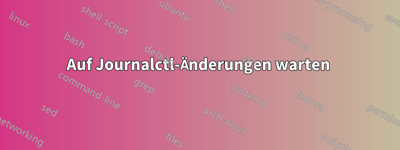 Auf Journalctl-Änderungen warten