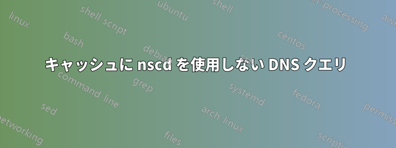 キャッシュに nscd を使用しない DNS クエリ
