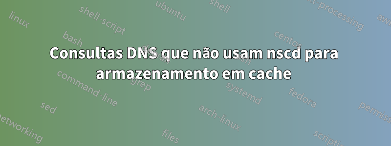Consultas DNS que não usam nscd para armazenamento em cache
