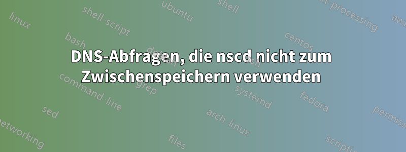 DNS-Abfragen, die nscd nicht zum Zwischenspeichern verwenden
