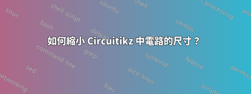 如何縮小 Circuitikz 中電路的尺寸？