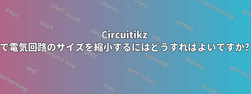 Circuitikz で電気回路のサイズを縮小するにはどうすればよいですか?