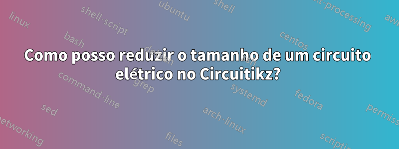 Como posso reduzir o tamanho de um circuito elétrico no Circuitikz?