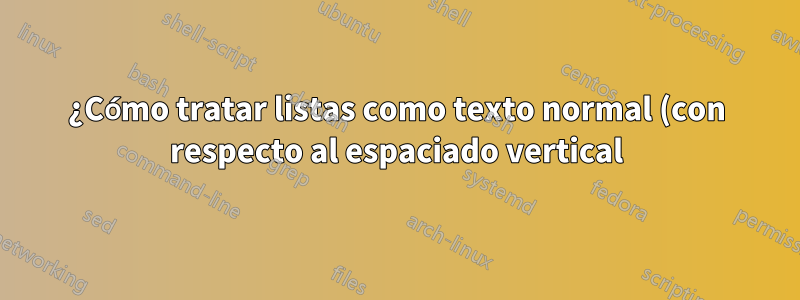 ¿Cómo tratar listas como texto normal (con respecto al espaciado vertical)?