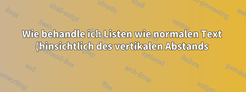 Wie behandle ich Listen wie normalen Text (hinsichtlich des vertikalen Abstands)?