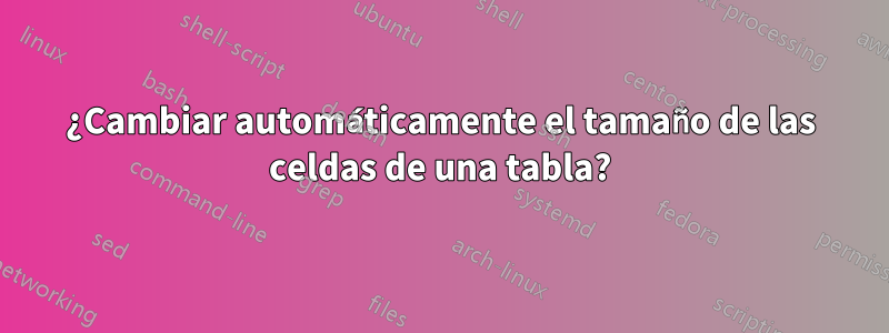 ¿Cambiar automáticamente el tamaño de las celdas de una tabla?