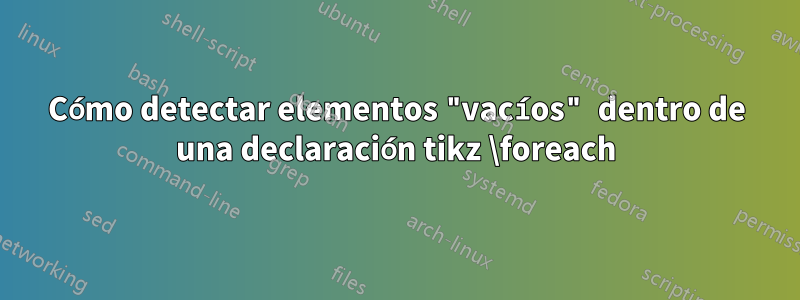 Cómo detectar elementos "vacíos" dentro de una declaración tikz \foreach