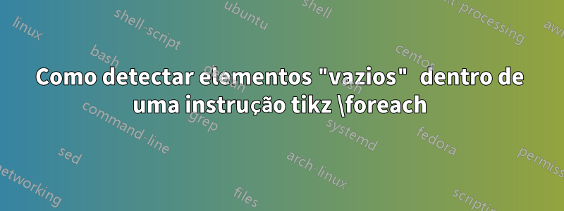 Como detectar elementos "vazios" dentro de uma instrução tikz \foreach