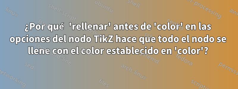 ¿Por qué 'rellenar' antes de 'color' en las opciones del nodo TikZ hace que todo el nodo se llene con el color establecido en 'color'?