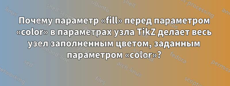 Почему параметр «fill» перед параметром «color» в параметрах узла TikZ делает весь узел заполненным цветом, заданным параметром «color»?