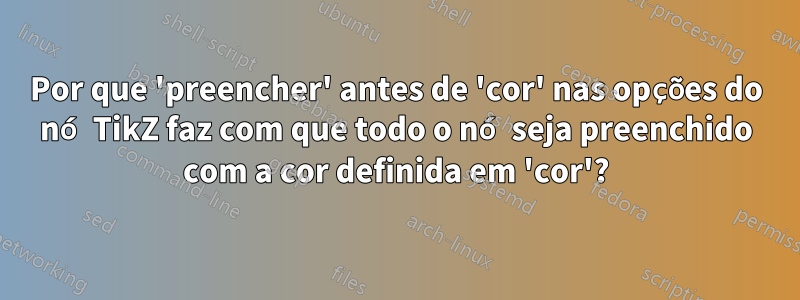 Por que 'preencher' antes de 'cor' nas opções do nó TikZ faz com que todo o nó seja preenchido com a cor definida em 'cor'?
