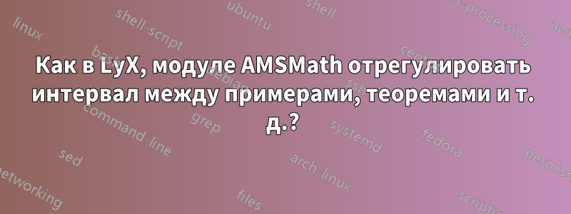 Как в LyX, модуле AMSMath отрегулировать интервал между примерами, теоремами и т. д.?