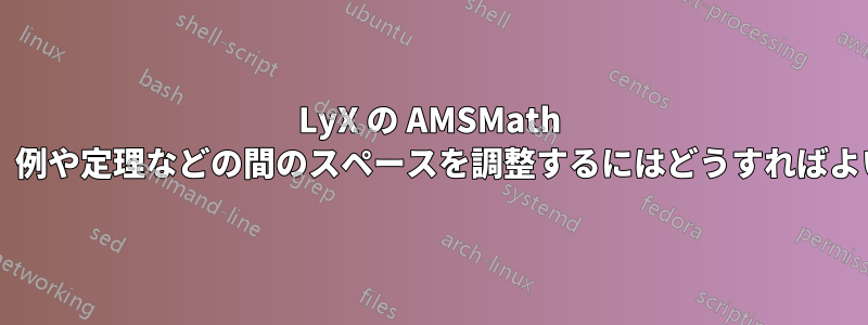 LyX の AMSMath モジュールで、例や定理などの間のスペースを調整するにはどうすればよいでしょうか?