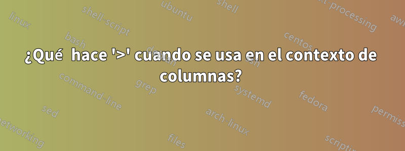 ¿Qué hace '>' cuando se usa en el contexto de columnas?
